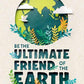 Be the ultimate friend of the earth